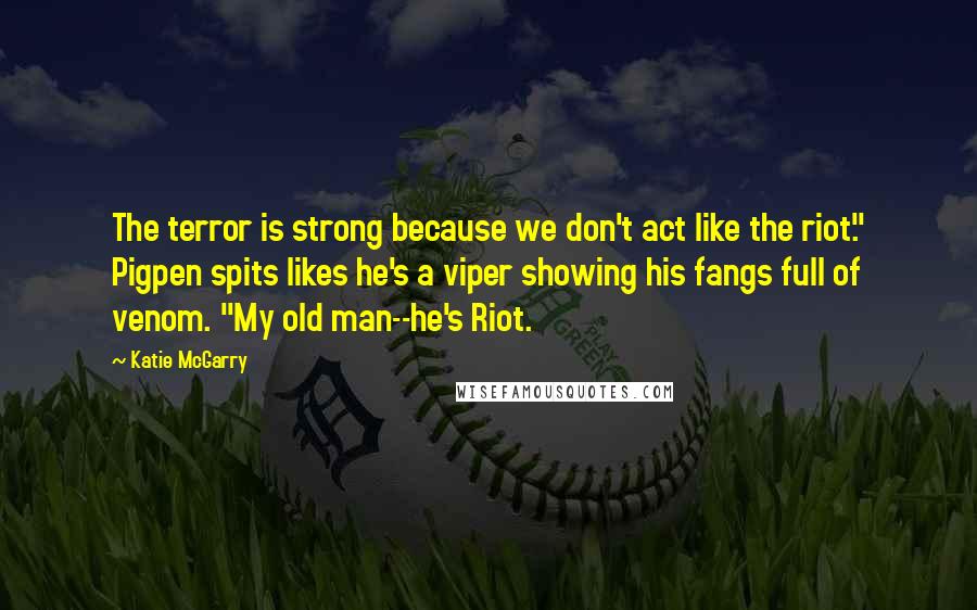Katie McGarry Quotes: The terror is strong because we don't act like the riot." Pigpen spits likes he's a viper showing his fangs full of venom. "My old man--he's Riot.