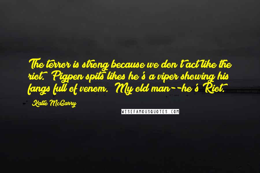 Katie McGarry Quotes: The terror is strong because we don't act like the riot." Pigpen spits likes he's a viper showing his fangs full of venom. "My old man--he's Riot.