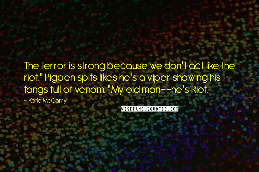 Katie McGarry Quotes: The terror is strong because we don't act like the riot." Pigpen spits likes he's a viper showing his fangs full of venom. "My old man--he's Riot.