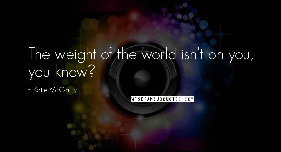 Katie McGarry Quotes: The weight of the world isn't on you, you know?