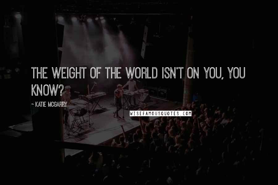 Katie McGarry Quotes: The weight of the world isn't on you, you know?