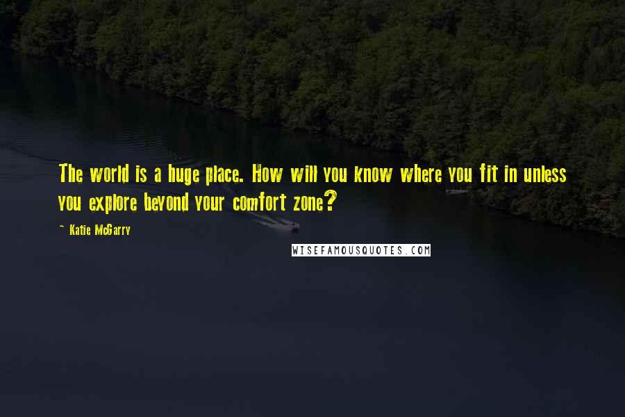 Katie McGarry Quotes: The world is a huge place. How will you know where you fit in unless you explore beyond your comfort zone?