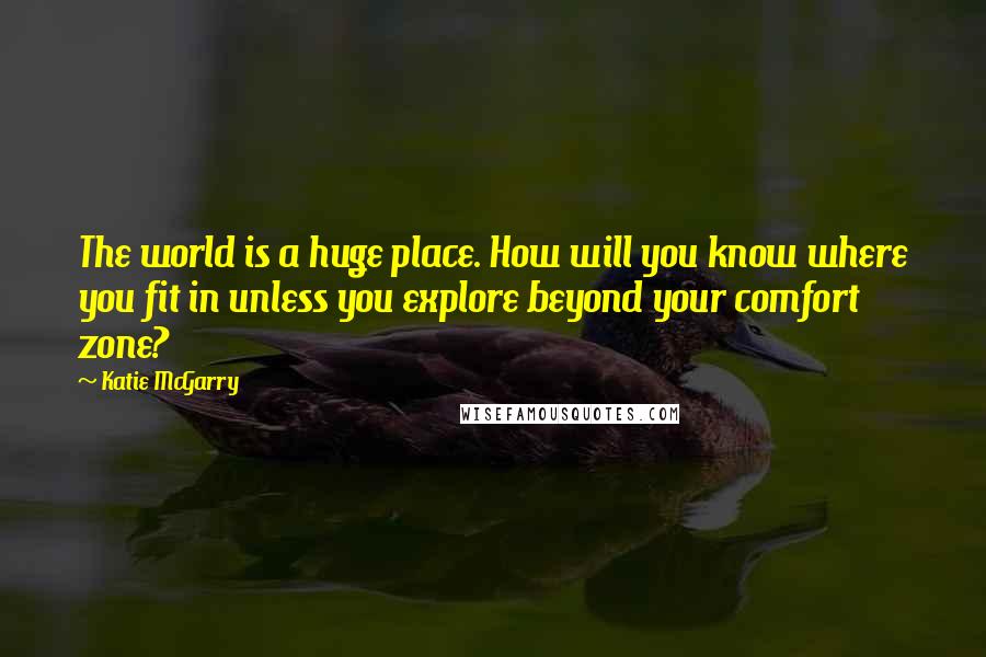 Katie McGarry Quotes: The world is a huge place. How will you know where you fit in unless you explore beyond your comfort zone?