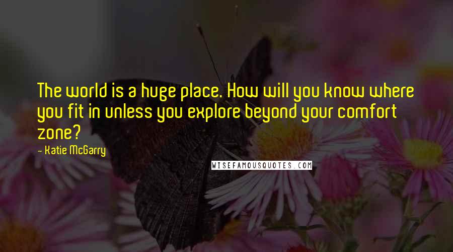Katie McGarry Quotes: The world is a huge place. How will you know where you fit in unless you explore beyond your comfort zone?