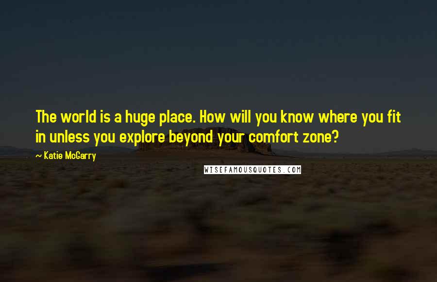 Katie McGarry Quotes: The world is a huge place. How will you know where you fit in unless you explore beyond your comfort zone?