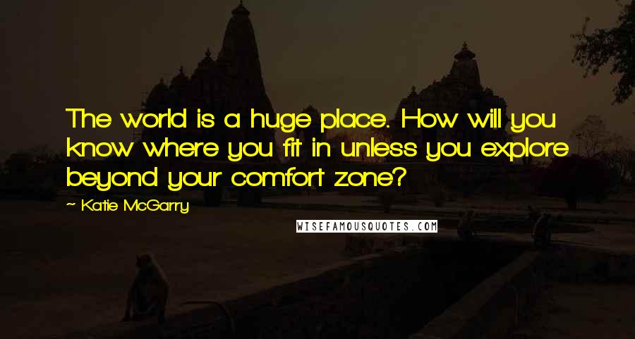 Katie McGarry Quotes: The world is a huge place. How will you know where you fit in unless you explore beyond your comfort zone?