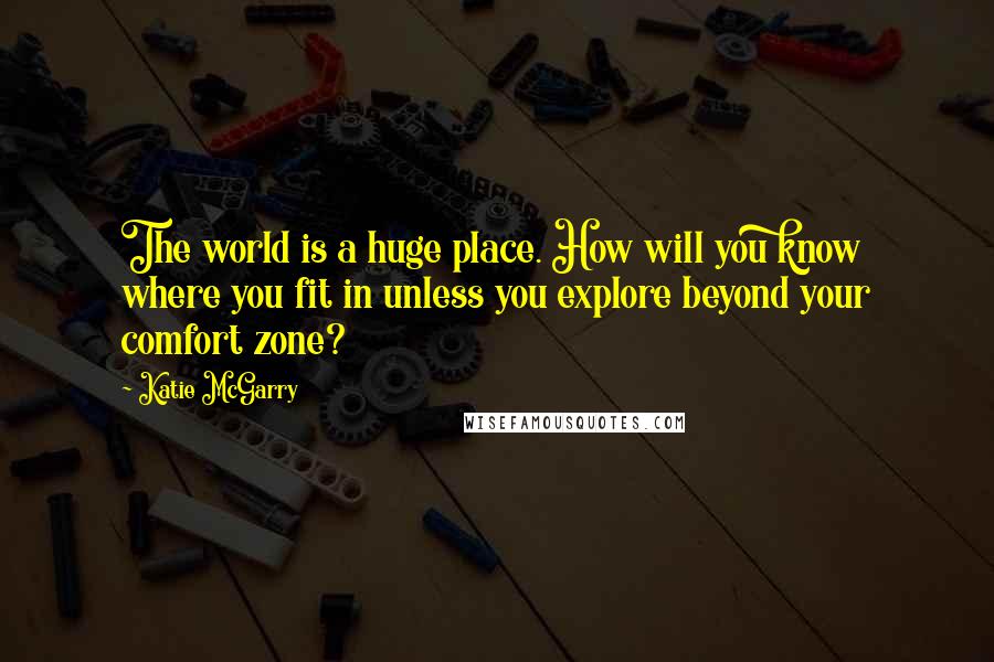 Katie McGarry Quotes: The world is a huge place. How will you know where you fit in unless you explore beyond your comfort zone?