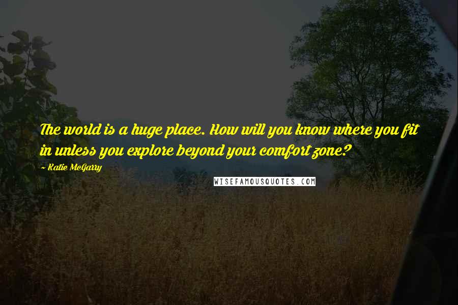 Katie McGarry Quotes: The world is a huge place. How will you know where you fit in unless you explore beyond your comfort zone?