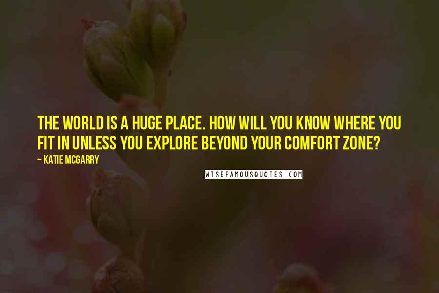 Katie McGarry Quotes: The world is a huge place. How will you know where you fit in unless you explore beyond your comfort zone?