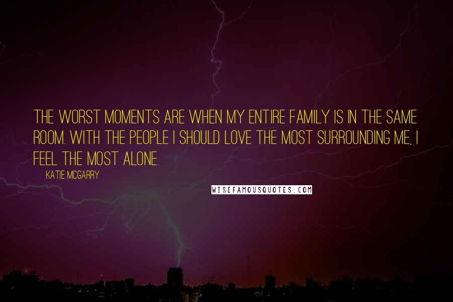 Katie McGarry Quotes: The worst moments are when my entire family is in the same room. With the people I should love the most surrounding me, I feel the most alone.