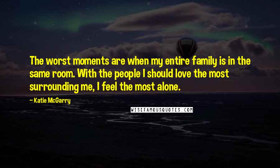 Katie McGarry Quotes: The worst moments are when my entire family is in the same room. With the people I should love the most surrounding me, I feel the most alone.