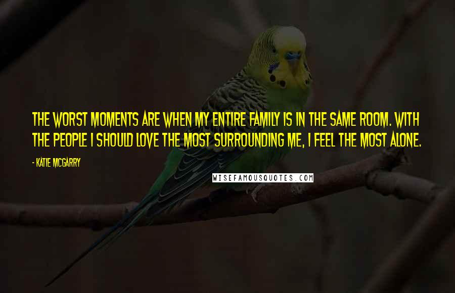 Katie McGarry Quotes: The worst moments are when my entire family is in the same room. With the people I should love the most surrounding me, I feel the most alone.