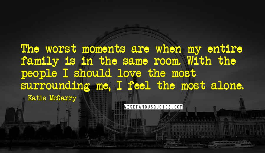 Katie McGarry Quotes: The worst moments are when my entire family is in the same room. With the people I should love the most surrounding me, I feel the most alone.