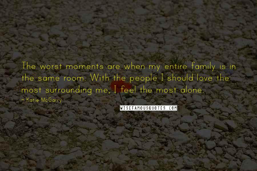 Katie McGarry Quotes: The worst moments are when my entire family is in the same room. With the people I should love the most surrounding me, I feel the most alone.