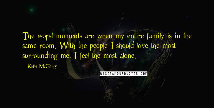 Katie McGarry Quotes: The worst moments are when my entire family is in the same room. With the people I should love the most surrounding me, I feel the most alone.