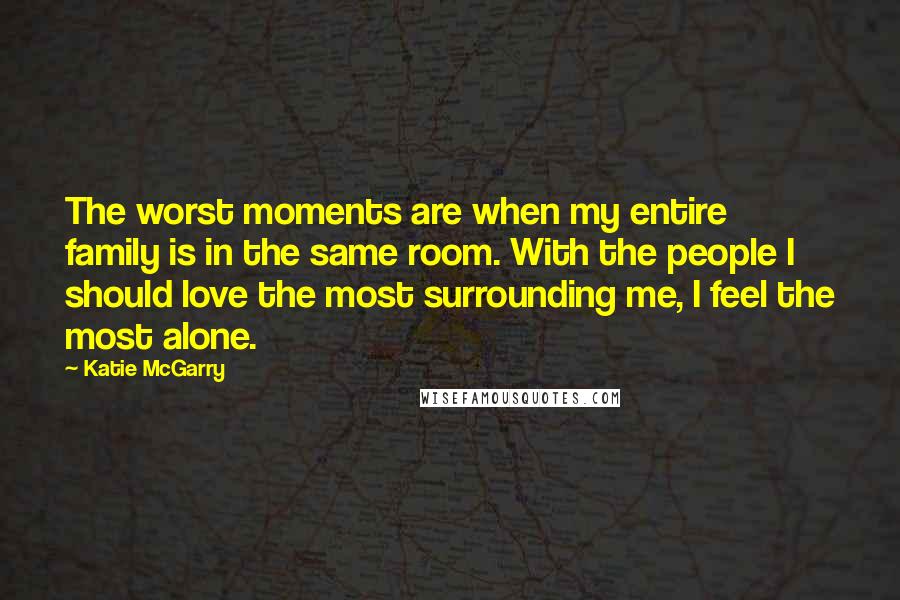 Katie McGarry Quotes: The worst moments are when my entire family is in the same room. With the people I should love the most surrounding me, I feel the most alone.