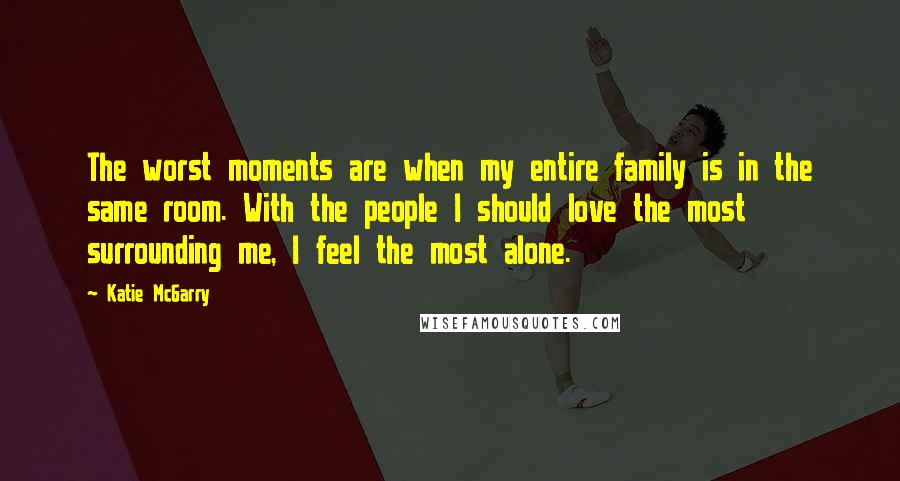 Katie McGarry Quotes: The worst moments are when my entire family is in the same room. With the people I should love the most surrounding me, I feel the most alone.