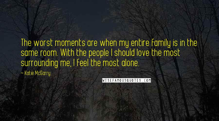 Katie McGarry Quotes: The worst moments are when my entire family is in the same room. With the people I should love the most surrounding me, I feel the most alone.