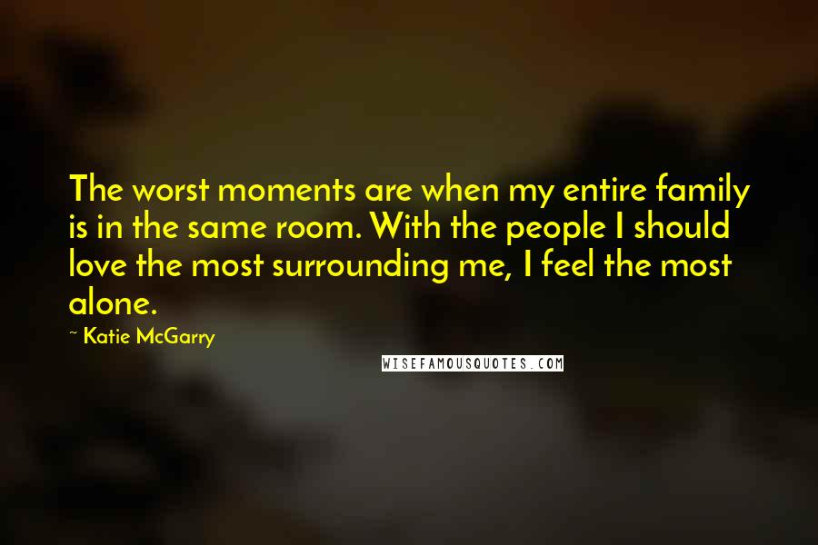 Katie McGarry Quotes: The worst moments are when my entire family is in the same room. With the people I should love the most surrounding me, I feel the most alone.