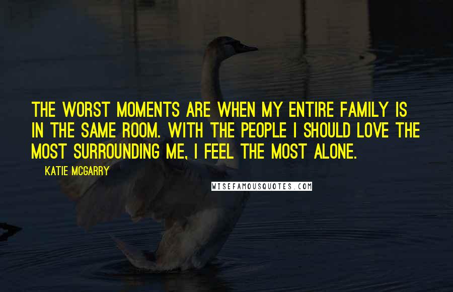 Katie McGarry Quotes: The worst moments are when my entire family is in the same room. With the people I should love the most surrounding me, I feel the most alone.