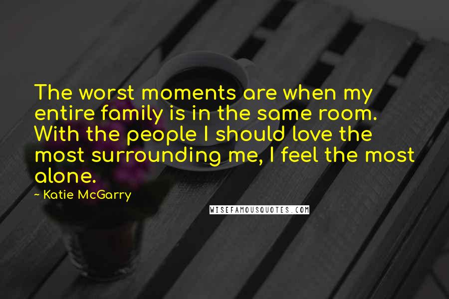 Katie McGarry Quotes: The worst moments are when my entire family is in the same room. With the people I should love the most surrounding me, I feel the most alone.