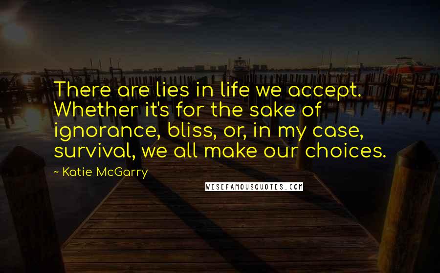 Katie McGarry Quotes: There are lies in life we accept. Whether it's for the sake of ignorance, bliss, or, in my case, survival, we all make our choices.