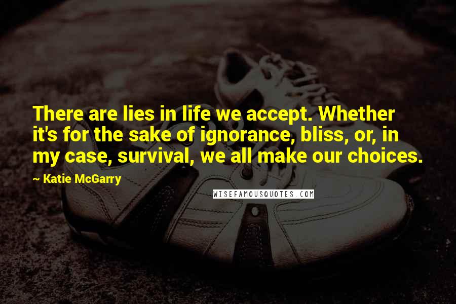 Katie McGarry Quotes: There are lies in life we accept. Whether it's for the sake of ignorance, bliss, or, in my case, survival, we all make our choices.