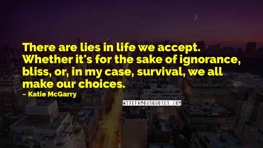 Katie McGarry Quotes: There are lies in life we accept. Whether it's for the sake of ignorance, bliss, or, in my case, survival, we all make our choices.