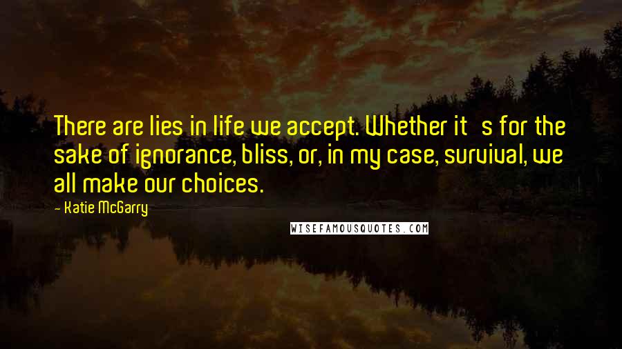 Katie McGarry Quotes: There are lies in life we accept. Whether it's for the sake of ignorance, bliss, or, in my case, survival, we all make our choices.