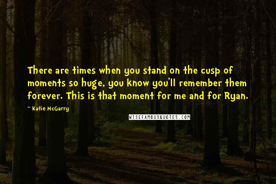 Katie McGarry Quotes: There are times when you stand on the cusp of moments so huge, you know you'll remember them forever. This is that moment for me and for Ryan.