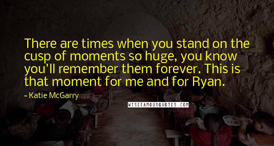 Katie McGarry Quotes: There are times when you stand on the cusp of moments so huge, you know you'll remember them forever. This is that moment for me and for Ryan.