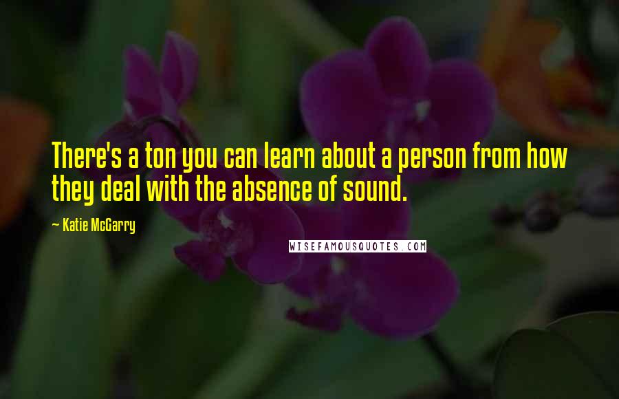 Katie McGarry Quotes: There's a ton you can learn about a person from how they deal with the absence of sound.