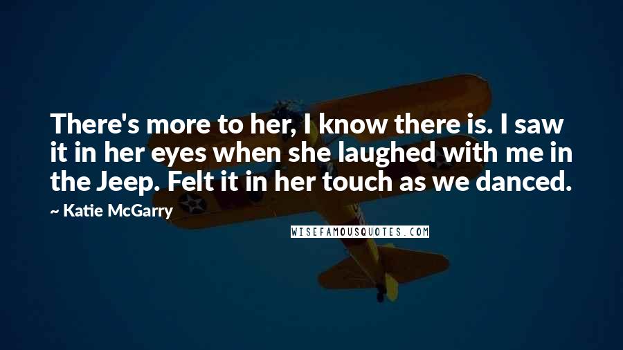 Katie McGarry Quotes: There's more to her, I know there is. I saw it in her eyes when she laughed with me in the Jeep. Felt it in her touch as we danced.