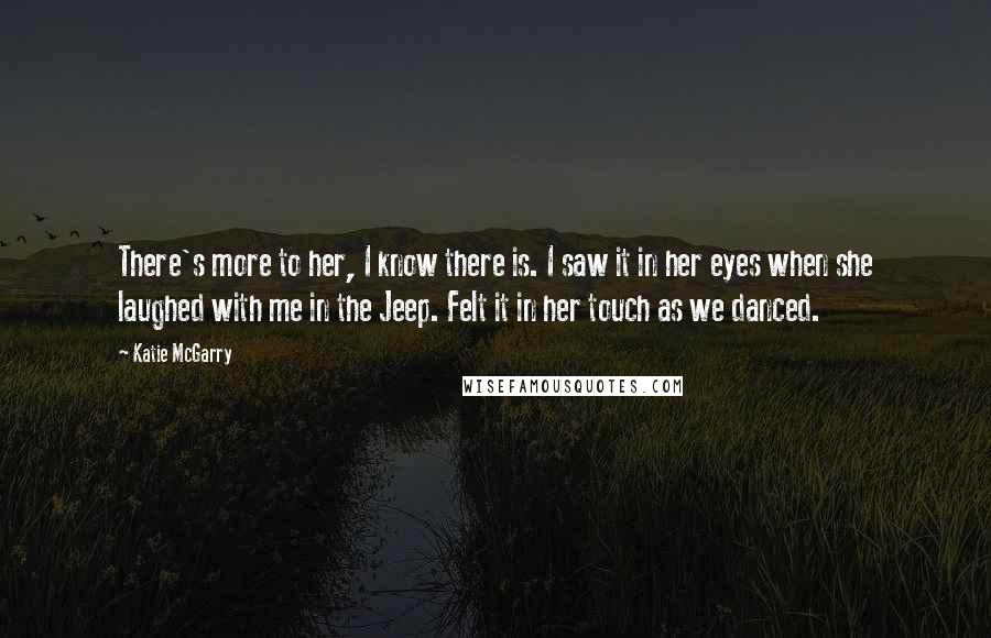 Katie McGarry Quotes: There's more to her, I know there is. I saw it in her eyes when she laughed with me in the Jeep. Felt it in her touch as we danced.