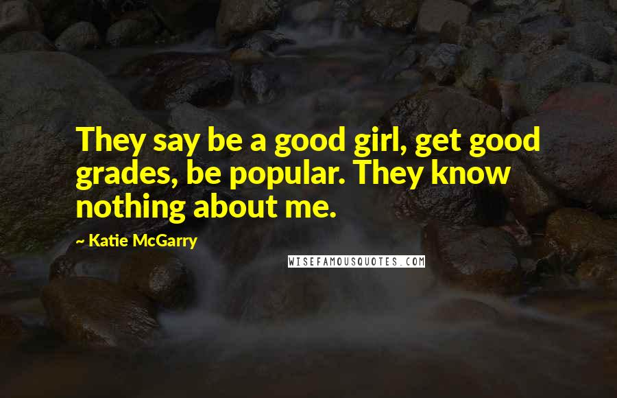 Katie McGarry Quotes: They say be a good girl, get good grades, be popular. They know nothing about me.