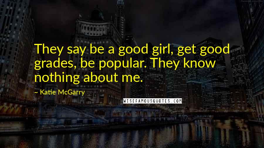 Katie McGarry Quotes: They say be a good girl, get good grades, be popular. They know nothing about me.