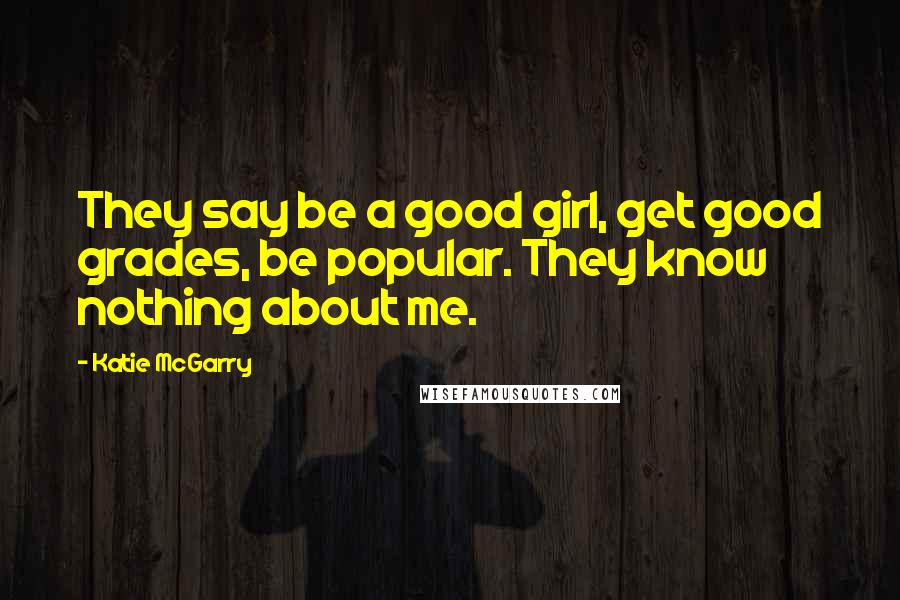 Katie McGarry Quotes: They say be a good girl, get good grades, be popular. They know nothing about me.