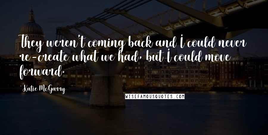 Katie McGarry Quotes: They weren't coming back and I could never re-create what we had, but I could move forward.