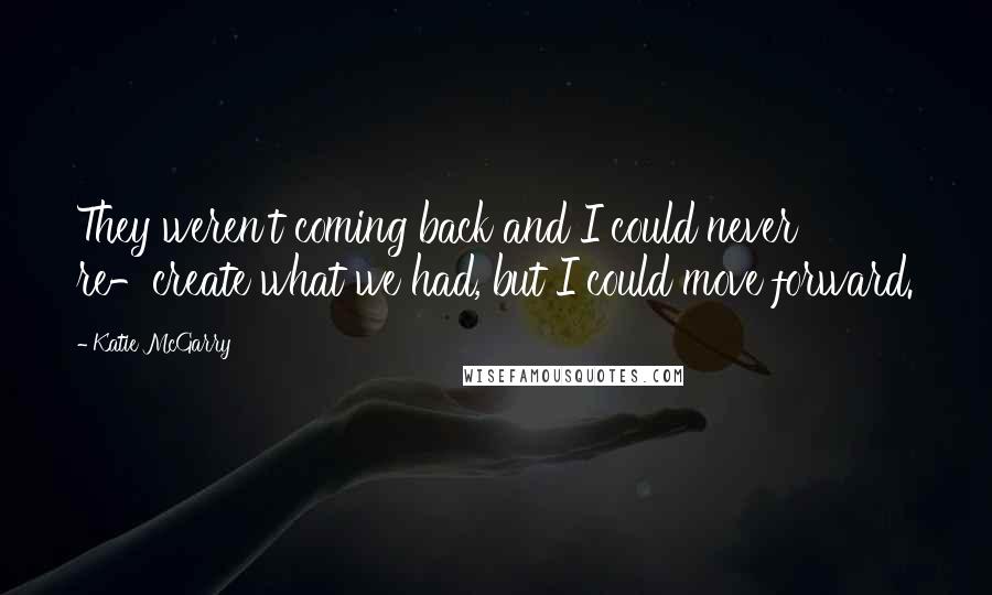 Katie McGarry Quotes: They weren't coming back and I could never re-create what we had, but I could move forward.