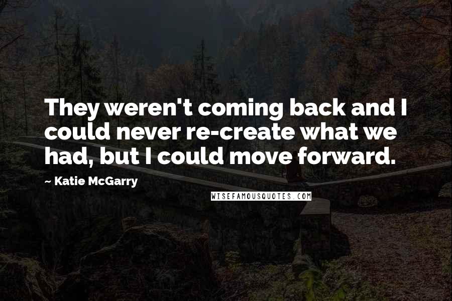 Katie McGarry Quotes: They weren't coming back and I could never re-create what we had, but I could move forward.