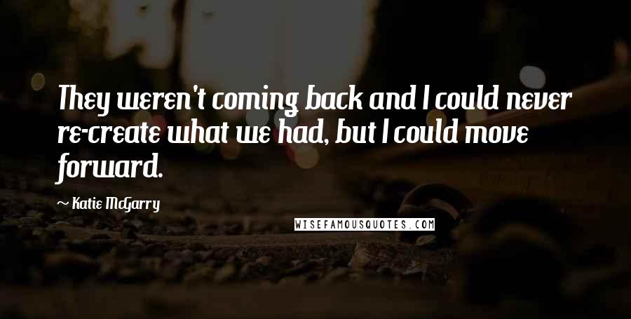 Katie McGarry Quotes: They weren't coming back and I could never re-create what we had, but I could move forward.