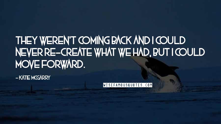 Katie McGarry Quotes: They weren't coming back and I could never re-create what we had, but I could move forward.