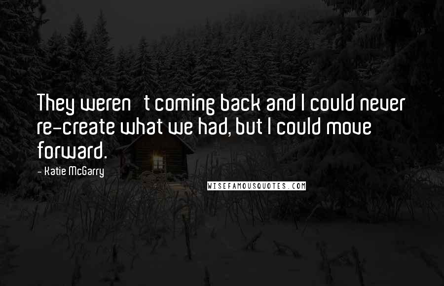 Katie McGarry Quotes: They weren't coming back and I could never re-create what we had, but I could move forward.