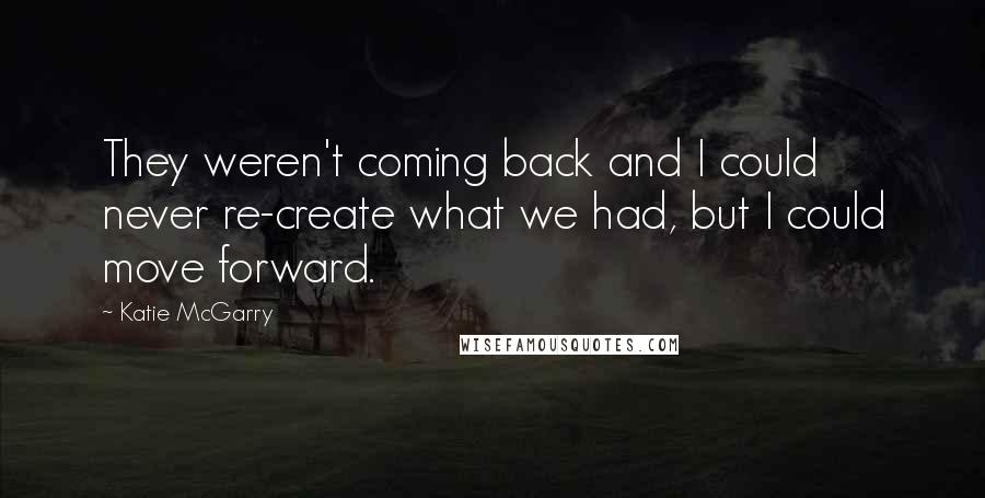 Katie McGarry Quotes: They weren't coming back and I could never re-create what we had, but I could move forward.