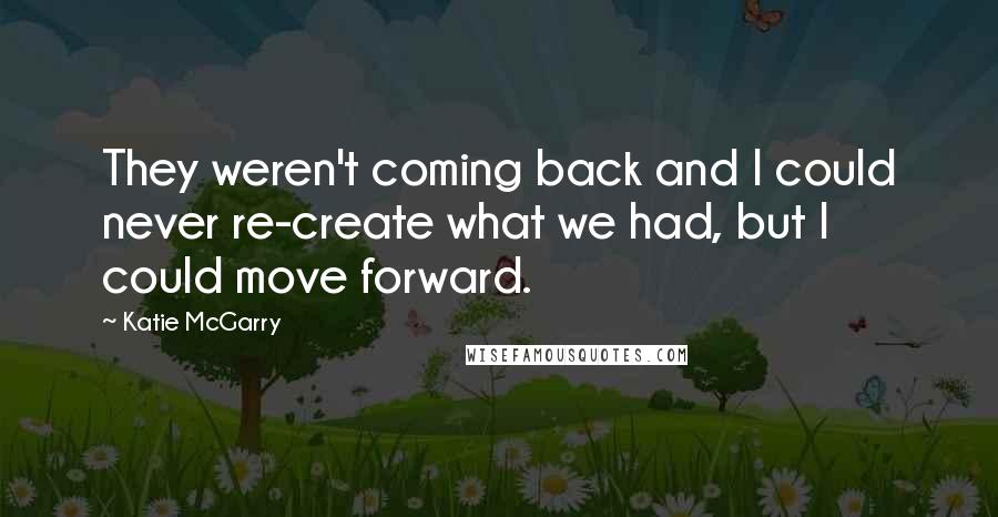 Katie McGarry Quotes: They weren't coming back and I could never re-create what we had, but I could move forward.