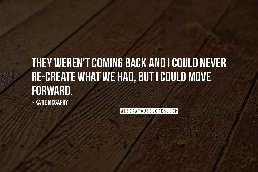 Katie McGarry Quotes: They weren't coming back and I could never re-create what we had, but I could move forward.