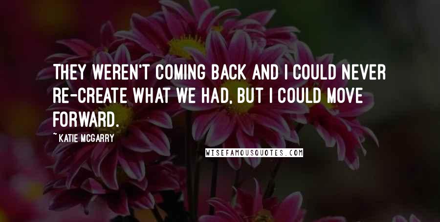 Katie McGarry Quotes: They weren't coming back and I could never re-create what we had, but I could move forward.