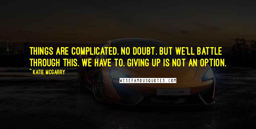 Katie McGarry Quotes: Things are complicated. No doubt. But we'll battle through this. We have to. Giving up is not an option.