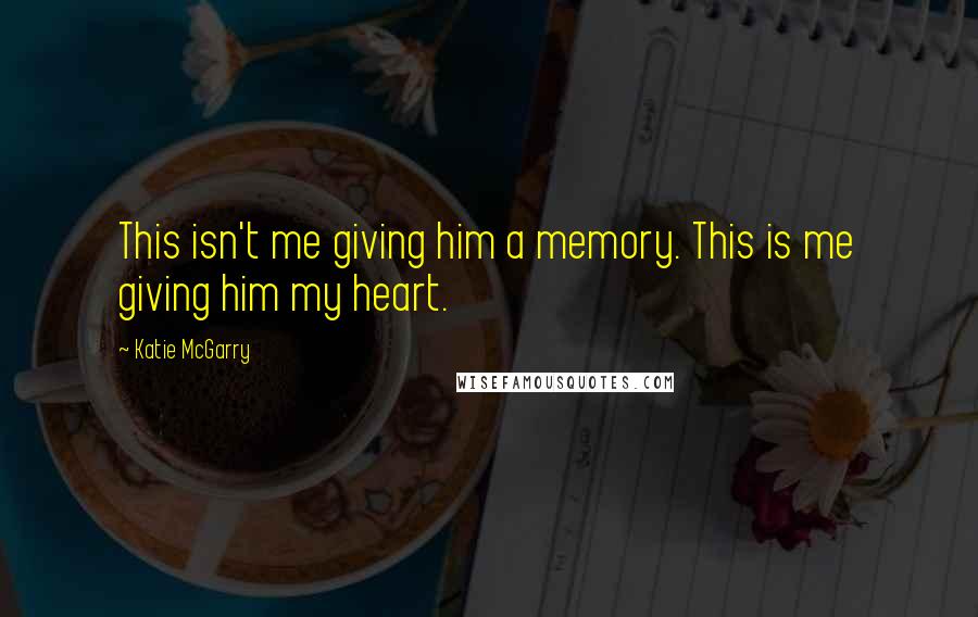 Katie McGarry Quotes: This isn't me giving him a memory. This is me giving him my heart.