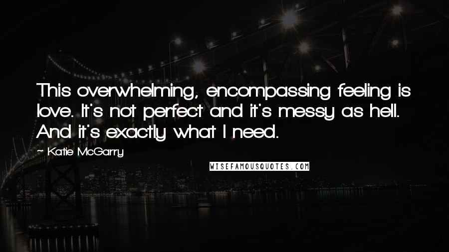 Katie McGarry Quotes: This overwhelming, encompassing feeling is love. It's not perfect and it's messy as hell. And it's exactly what I need.